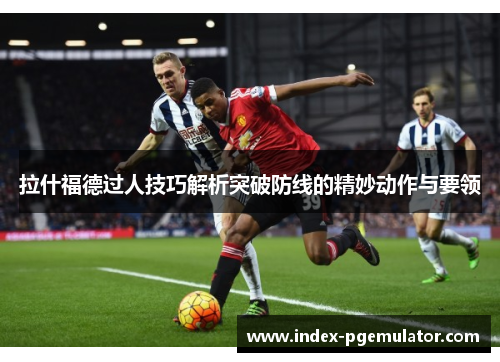 拉什福德过人技巧解析突破防线的精妙动作与要领