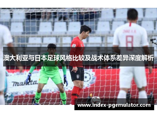 澳大利亚与日本足球风格比较及战术体系差异深度解析