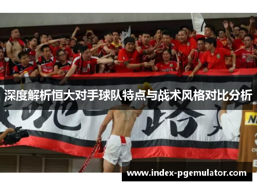 深度解析恒大对手球队特点与战术风格对比分析