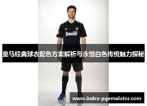 皇马经典球衣配色方案解析与永恒白色传统魅力探秘