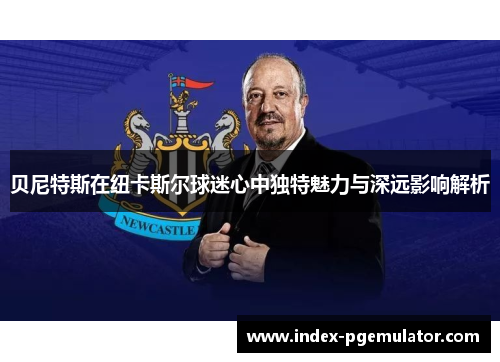 贝尼特斯在纽卡斯尔球迷心中独特魅力与深远影响解析