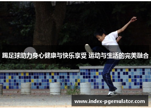 踢足球助力身心健康与快乐享受 运动与生活的完美融合