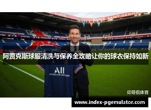 阿贾克斯球服清洗与保养全攻略让你的球衣保持如新
