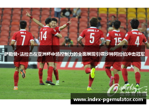 萨勒曼·法拉杰在亚洲杯中场控制力的全面展现引领沙特阿拉伯冲击冠军
