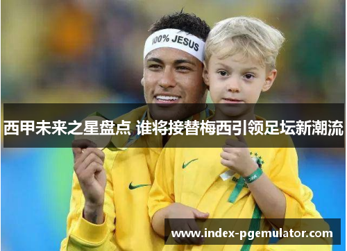 西甲未来之星盘点 谁将接替梅西引领足坛新潮流