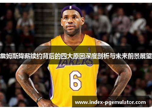 詹姆斯降薪续约背后的四大原因深度剖析与未来前景展望 詹姆斯降薪续约背后的四大原因深度剖析与未来前景展望