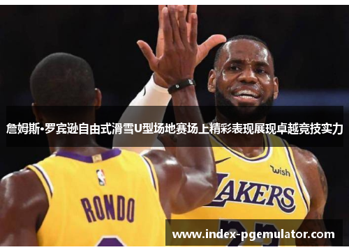 詹姆斯·罗宾逊自由式滑雪U型场地赛场上精彩表现展现卓越竞技实力 詹姆斯·罗宾逊自由式滑雪U型场地赛场上精彩表现展现卓越竞技实力