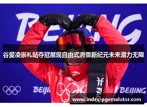 谷爱凌崇礼站夺冠展现自由式滑雪新纪元未来潜力无限 谷爱凌崇礼站夺冠展现自由式滑雪新纪元未来潜力无限