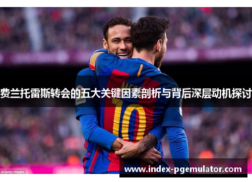 费兰托雷斯转会的五大关键因素剖析与背后深层动机探讨 费兰托雷斯转会的五大关键因素剖析与背后深层动机探讨