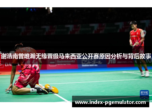 谢浩南曾维瀚无缘晋级马来西亚公开赛原因分析与背后故事 谢浩南曾维瀚无缘晋级马来西亚公开赛原因分析与背后故事
