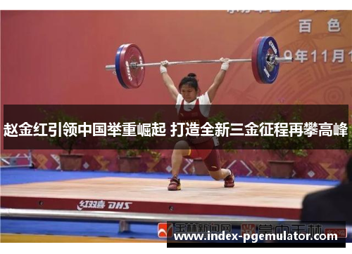赵金红引领中国举重崛起 打造全新三金征程再攀高峰 赵金红引领中国举重崛起 打造全新三金征程再攀高峰