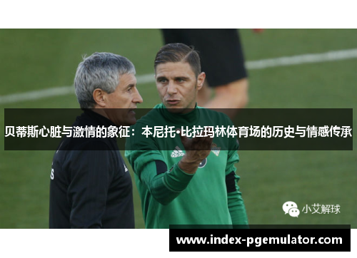 贝蒂斯心脏与激情的象征:本尼托·比拉玛林体育场的历史与情感传承 贝蒂斯心脏与激情的象征:本尼托·比拉玛林体育场的历史与情感传承