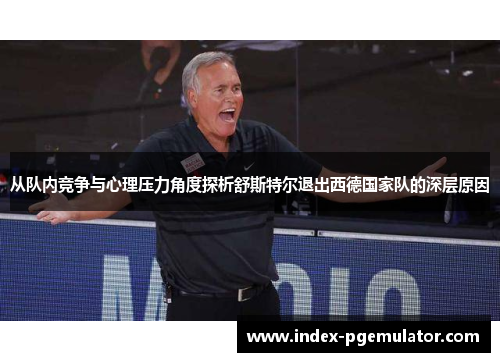 从队内竞争与心理压力角度探析舒斯特尔退出西德国家队的深层原因 从队内竞争与心理压力角度探析舒斯特尔退出西德国家队的深层原因