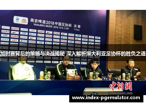 加时赛背后的策略与决战揭秘 深入解析澳大利亚足协杯的胜负之道 加时赛背后的策略与决战揭秘 深入解析澳大利亚足协杯的胜负之道