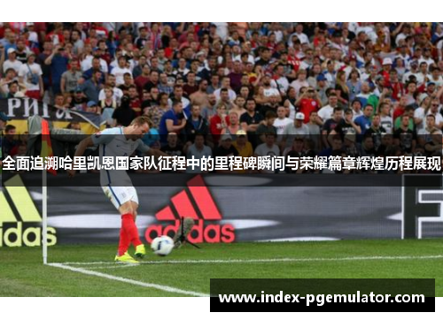 全面追溯哈里凯恩国家队征程中的里程碑瞬间与荣耀篇章辉煌历程展现 全面追溯哈里凯恩国家队征程中的里程碑瞬间与荣耀篇章辉煌历程展现