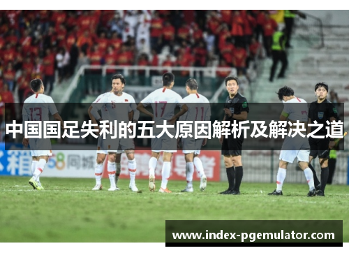 中国国足失利的五大原因解析及解决之道 中国国足失利的五大原因解析及解决之道