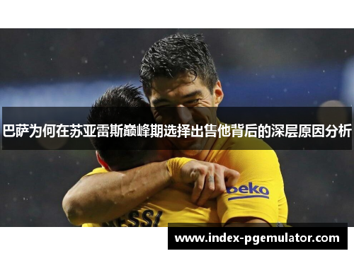巴萨为何在苏亚雷斯巅峰期选择出售他背后的深层原因分析