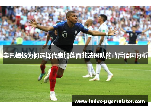 奥巴梅扬为何选择代表加蓬而非法国队的背后原因分析