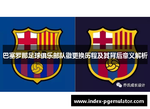 巴塞罗那足球俱乐部队徽更换历程及其背后意义解析 巴塞罗那足球俱乐部队徽更换历程及其背后意义解析