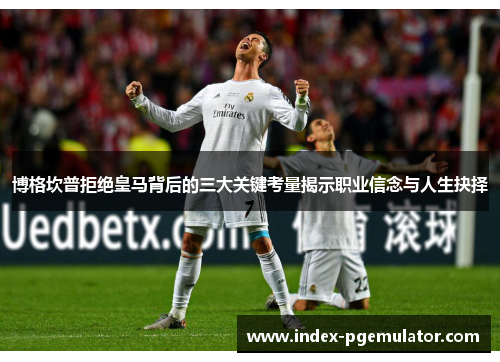 博格坎普拒绝皇马背后的三大关键考量揭示职业信念与人生抉择 博格坎普拒绝皇马背后的三大关键考量揭示职业信念与人生抉择