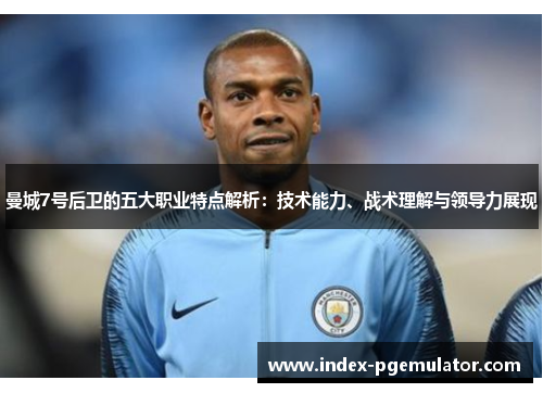曼城7号后卫的五大职业特点解析:技术能力、战术理解与领导力展现 曼城7号后卫的五大职业特点解析:技术能力、战术理解与领导力展现