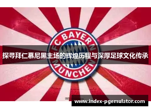 探寻拜仁慕尼黑主场的辉煌历程与深厚足球文化传承 探寻拜仁慕尼黑主场的辉煌历程与深厚足球文化传承