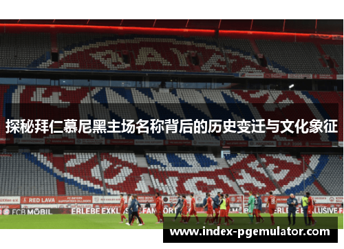 探秘拜仁慕尼黑主场名称背后的历史变迁与文化象征 探秘拜仁慕尼黑主场名称背后的历史变迁与文化象征