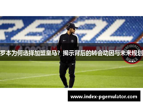 罗本为何选择加盟皇马?揭示背后的转会动因与未来规划 罗本为何选择加盟皇马?揭示背后的转会动因与未来规划