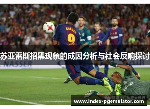 苏亚雷斯招黑现象的成因分析与社会反响探讨 苏亚雷斯招黑现象的成因分析与社会反响探讨