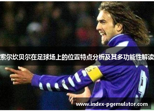 索尔坎贝尔在足球场上的位置特点分析及其多功能性解读 索尔坎贝尔在足球场上的位置特点分析及其多功能性解读