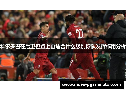 科尔多巴在后卫位置上更适合什么级别球队发挥作用分析 科尔多巴在后卫位置上更适合什么级别球队发挥作用分析