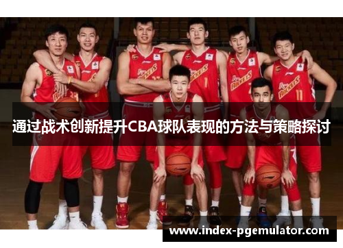 通过战术创新提升CBA球队表现的方法与策略探讨 通过战术创新提升CBA球队表现的方法与策略探讨
