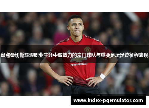 盘点桑切斯辉煌职业生涯中曾效力的豪门球队与重要足坛足迹征程表现 盘点桑切斯辉煌职业生涯中曾效力的豪门球队与重要足坛足迹征程表现