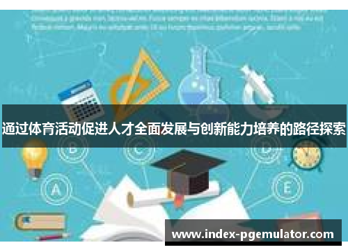 通过体育活动促进人才全面发展与创新能力培养的路径探索 通过体育活动促进人才全面发展与创新能力培养的路径探索