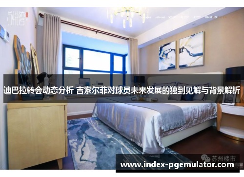 迪巴拉转会动态分析 吉索尔菲对球员未来发展的独到见解与背景解析