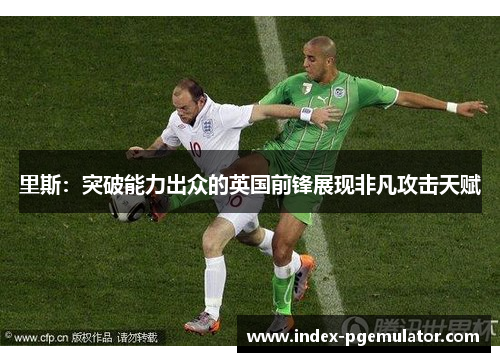 里斯:突破能力出众的英国前锋展现非凡攻击天赋 里斯:突破能力出众的英国前锋展现非凡攻击天赋