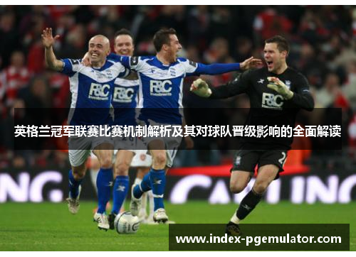英格兰冠军联赛比赛机制解析及其对球队晋级影响的全面解读